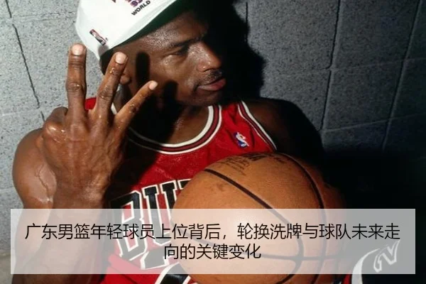 广东男篮年轻球员上位背后，轮换洗牌与球队未来走向的关键变化