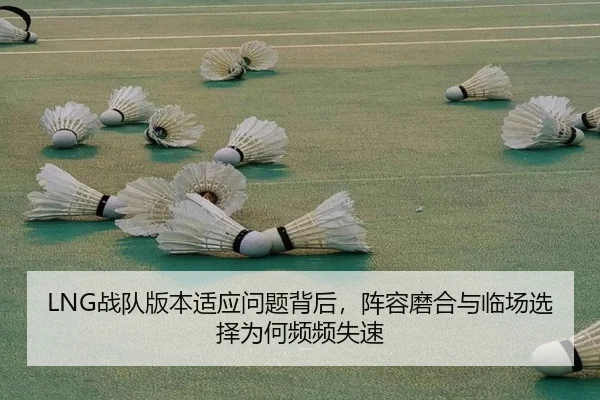 LNG战队版本适应问题背后，阵容磨合与临场选择为何频频失速